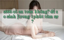 s666 có an toàn không để so sánh trong 1 phút tâm sự