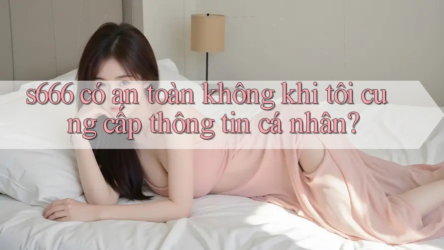 s666 có an toàn không khi tôi cung cấp thông tin cá nhân? s666 có an toàn không khi tôi cung cấp thông tin cá nhân?