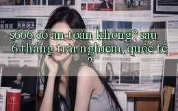 s666 có an toàn không sau 6 tháng trải nghiệm, quốc tế