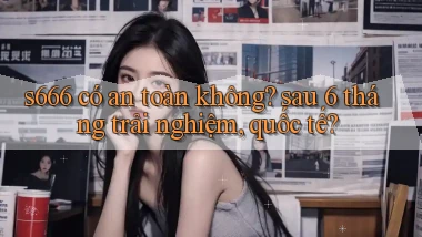 s666 có an toàn không sau 6 tháng trải nghiệm, quốc tế