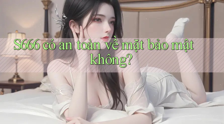 S666 có an toàn về mặt bảo mật không? S666 có an toàn về mặt bảo mật không?