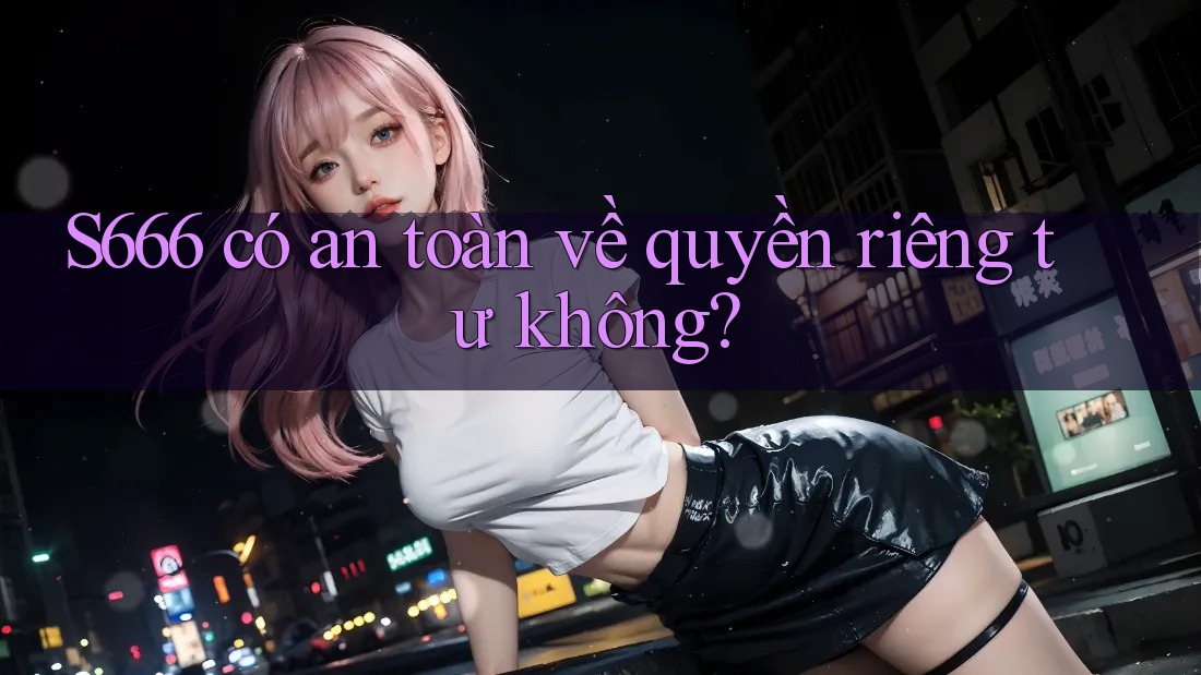S666 có an toàn về quyền riêng tư không? S666 có an toàn về quyền riêng tư không?