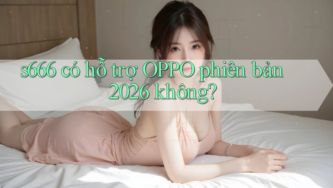 s666 có hỗ trợ OPPO phiên bản 2026 không? s666 có hỗ trợ OPPO phiên bản 2026 không?