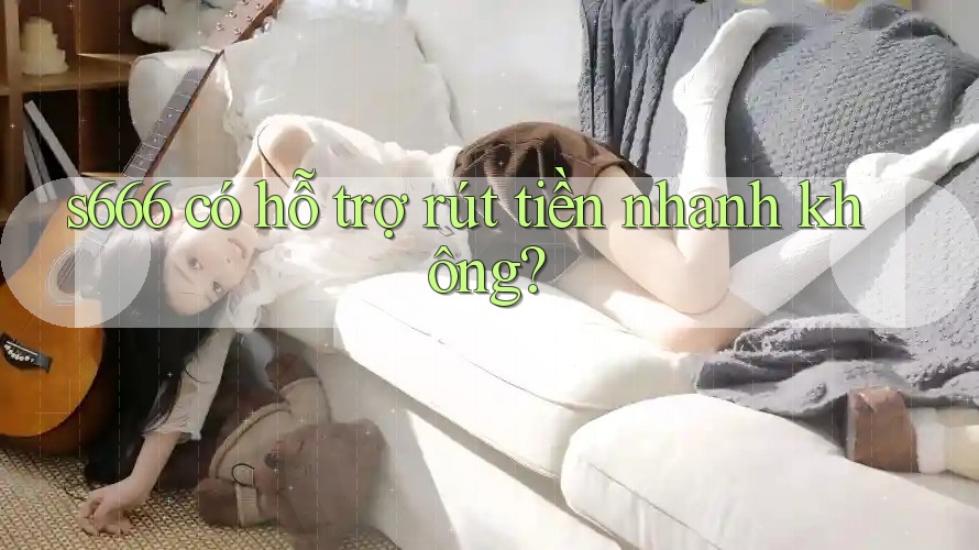 s666 có hỗ trợ rút tiền nhanh không? s666 có hỗ trợ rút tiền nhanh không?