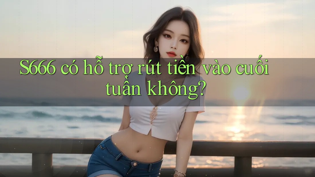 S666 có hỗ trợ rút tiền vào cuối tuần không? S666 có hỗ trợ rút tiền vào cuối tuần không?