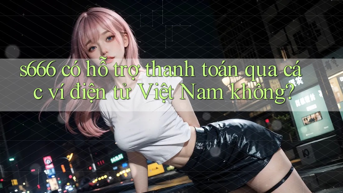 s666 có hỗ trợ thanh toán qua các ví điện tử Việt Nam không? s666 có hỗ trợ thanh toán qua các ví điện tử Việt Nam không?