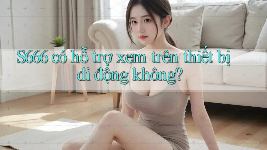 S666 có hỗ trợ xem trên thiết bị di động không? S666 có hỗ trợ xem trên thiết bị di động không?