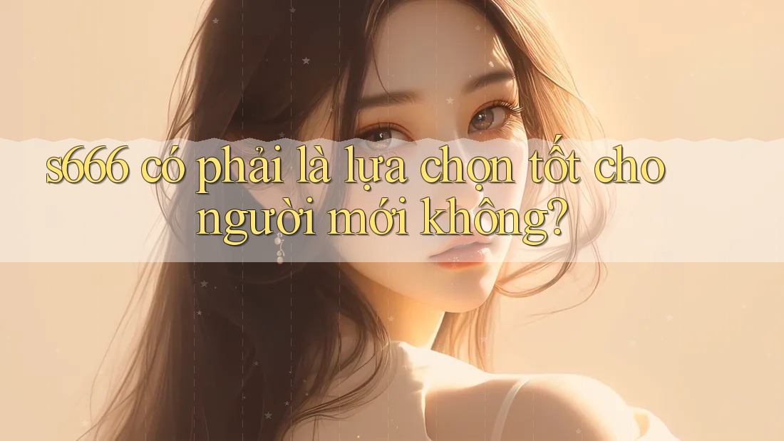 s666 có phải là lựa chọn tốt cho người mới không? s666 có phải là lựa chọn tốt cho người mới không?