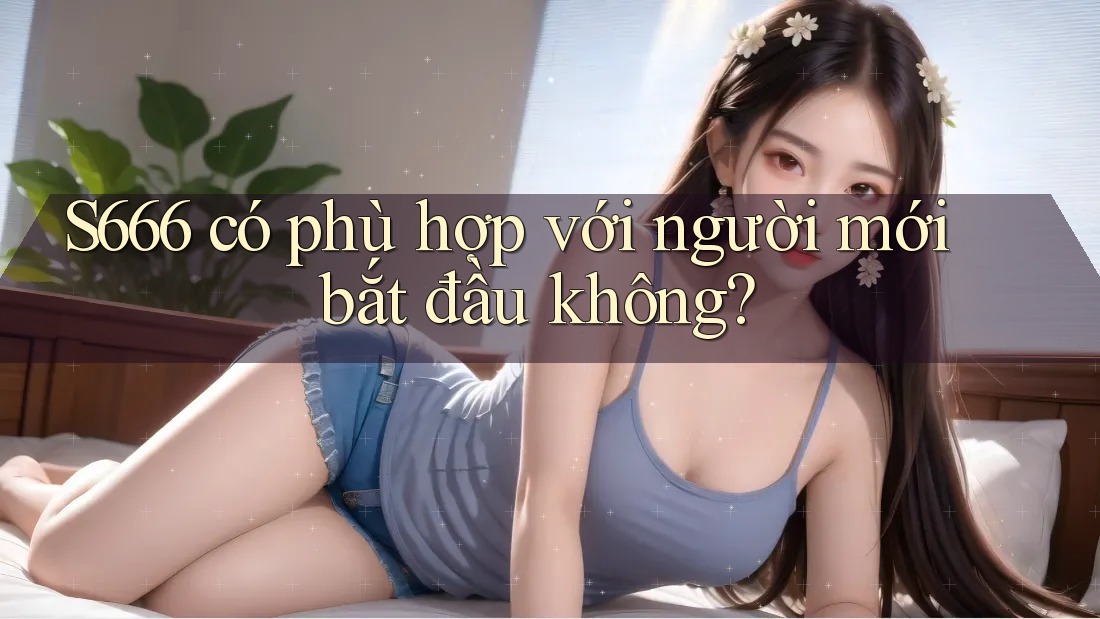 S666 có phù hợp với người mới bắt đầu không? S666 có phù hợp với người mới bắt đầu không?