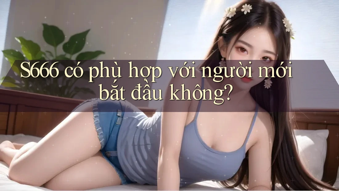 s666 có phù hợp với người mới bắt đầu không? s666 có phù hợp với người mới bắt đầu không?