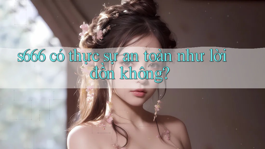 s666 có thực sự an toàn như lời đồn không? s666 có thực sự an toàn như lời đồn không?