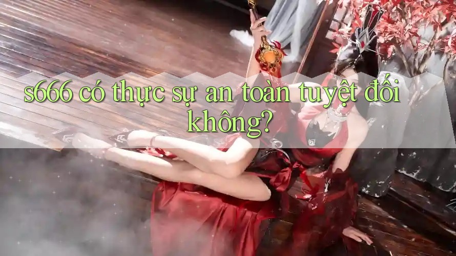 s666 có thực sự an toàn tuyệt đối không? s666 có thực sự an toàn tuyệt đối không?