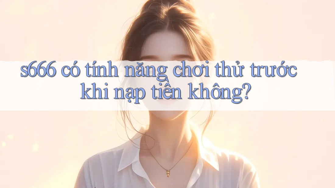s666 có tính năng chơi thử trước khi nạp tiền không? s666 có tính năng chơi thử trước khi nạp tiền không?