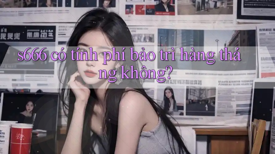 s666 có tính phí bảo trì hàng tháng không?