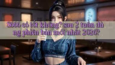 S666 có tốt không sau 2 tuần dùng phiên bản mới nhất 2026