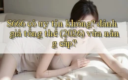 S666 có uy tín không đánh giá tổng thể (2026) vừa nâng cấp