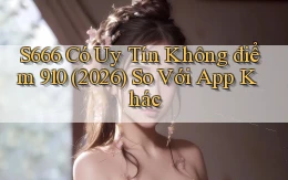 s666 có uy tín không điểm 910 (2026)   so với app khác