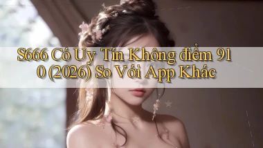s666 có uy tín không điểm 910 (2026)   so với app khác