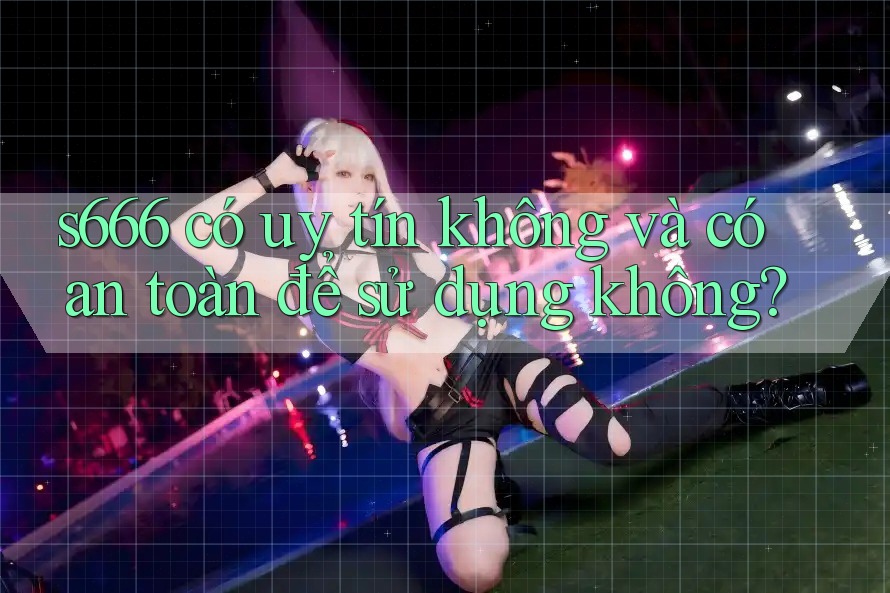 s666 có uy tín không và có an toàn để sử dụng không?