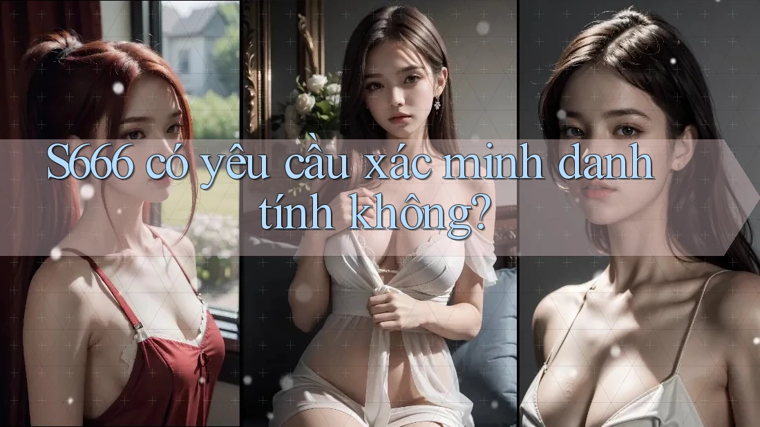 S666 có yêu cầu xác minh danh tính không? S666 có yêu cầu xác minh danh tính không?