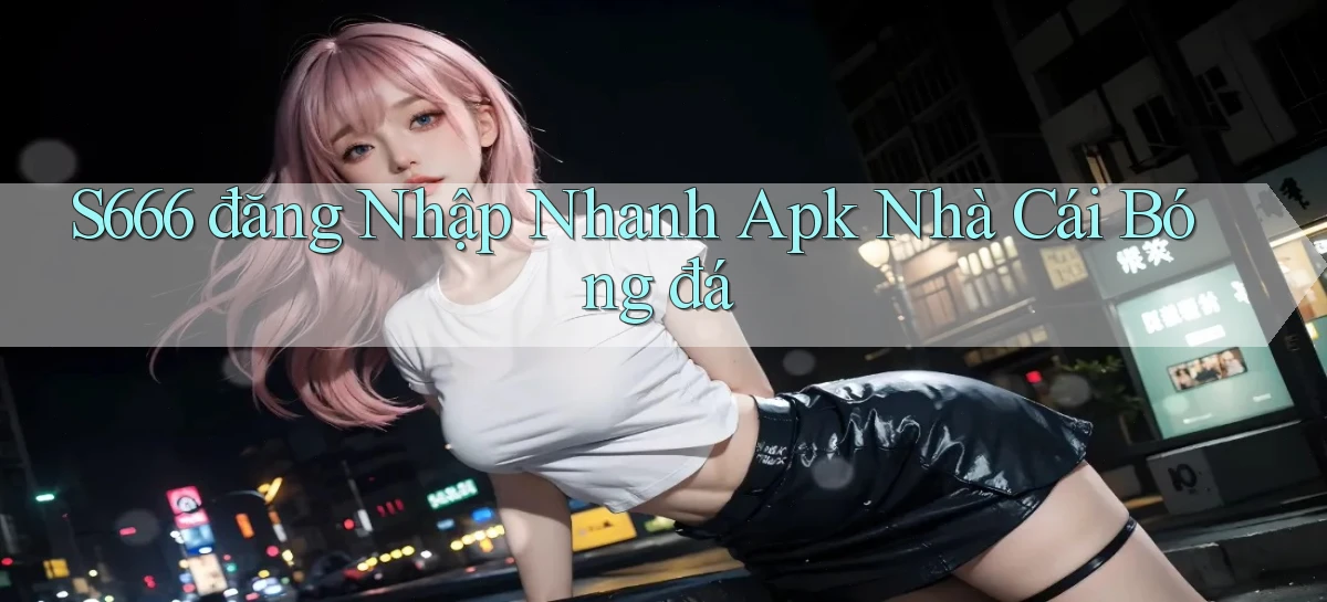 s666  đăng nhập nhanh apk nhà cái bóng đá