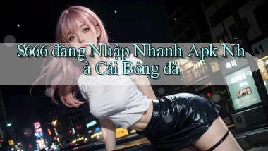 s666  đăng nhập nhanh apk nhà cái bóng đá