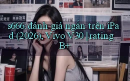 s666 đánh giá ngắn trên iPad (2026), Vivo V30 rating B
