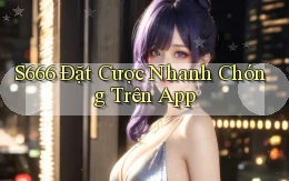 s666  Đặt cược nhanh chóng trên app