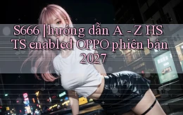 S666 hướng dẫn A   Z HSTS enabled OPPO phiên bản 2027