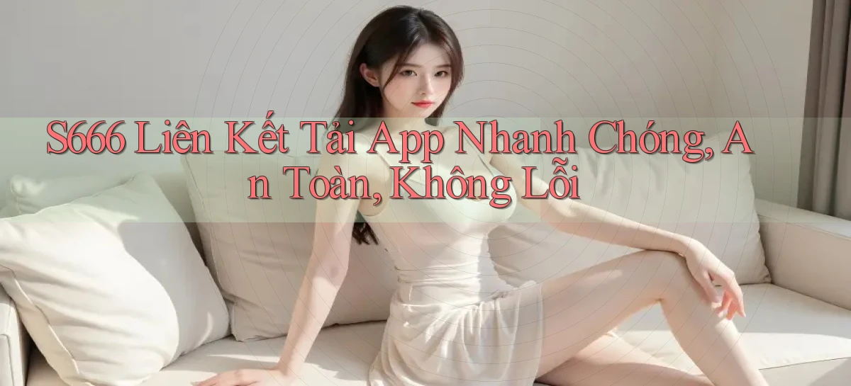 s666  liên kết tải app nhanh chóng, an toàn, không lỗi