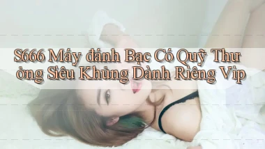 s666  máy đánh bạc có quỹ thưởng siêu khủng dành riêng vip