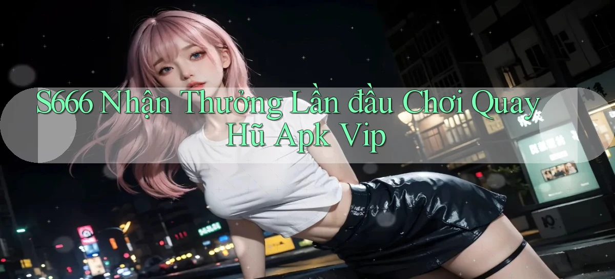 s666  nhận thưởng lần đầu chơi quay hũ apk vip