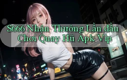 s666  nhận thưởng lần đầu chơi quay hũ apk vip