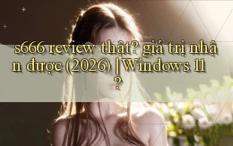 s666 review thật giá trị nhận được (2026) Windows 11