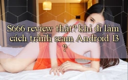 S666 review thật khi đi làm cách tránh scam Android 13