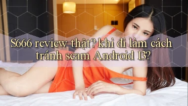S666 review thật khi đi làm cách tránh scam Android 13