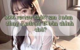 s666 review thật sau 1 năm dùng Android 15 bản chính chủ