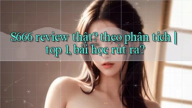 S666 review thật theo phân tích top 1, bài học rút ra