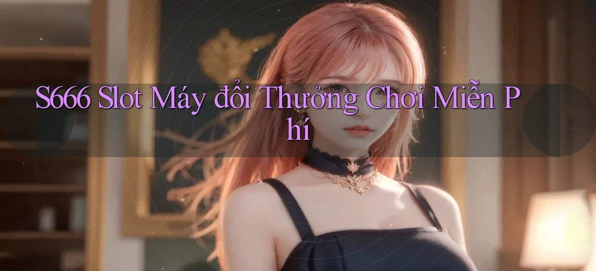 s666  slot máy đổi thưởng chơi miễn phí
