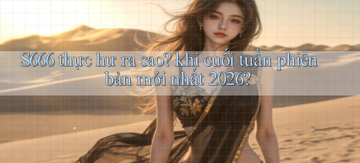 S666 thực hư ra sao khi cuối tuần phiên bản mới nhất 2026