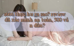 s666 thực hư ra sao review đã xác minh an toàn, 500 ván đầu