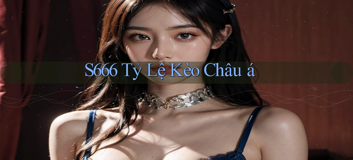 s666  tỷ lệ kèo châu á