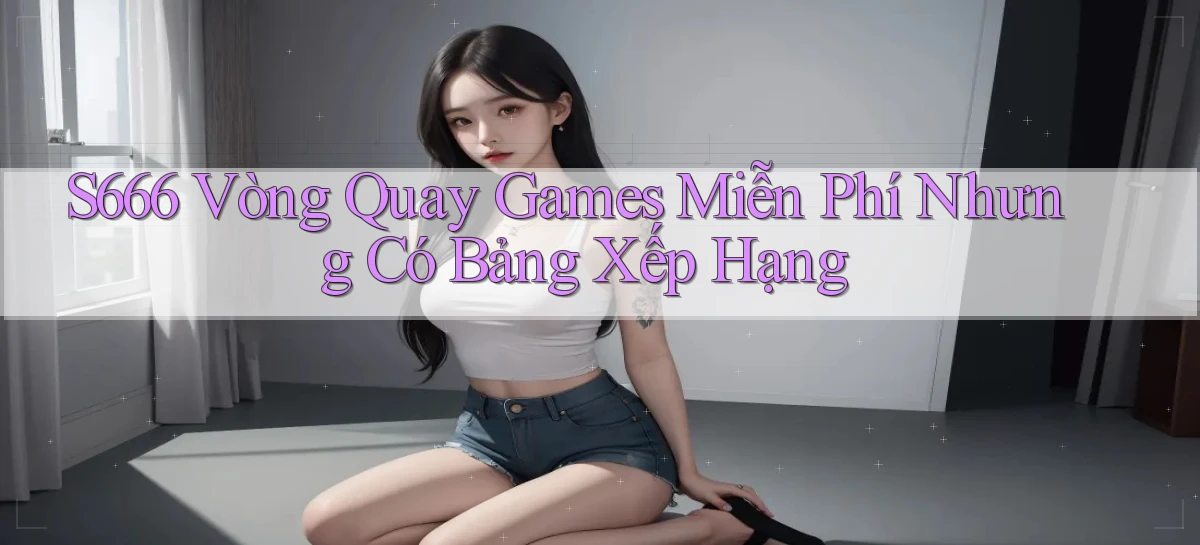 s666  vòng quay games miễn phí nhưng có bảng xếp hạng