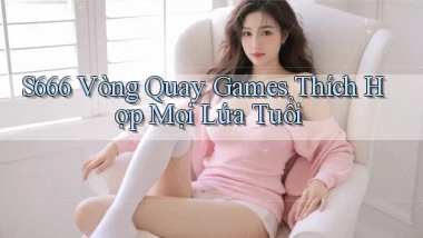 s666  vòng quay games thích hợp mọi lứa tuổi