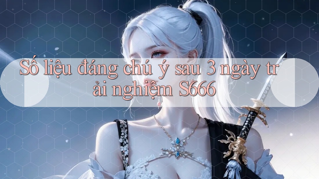 Số liệu đáng chú ý sau 3 ngày trải nghiệm S666 Số liệu đáng chú ý sau 3 ngày trải nghiệm S666