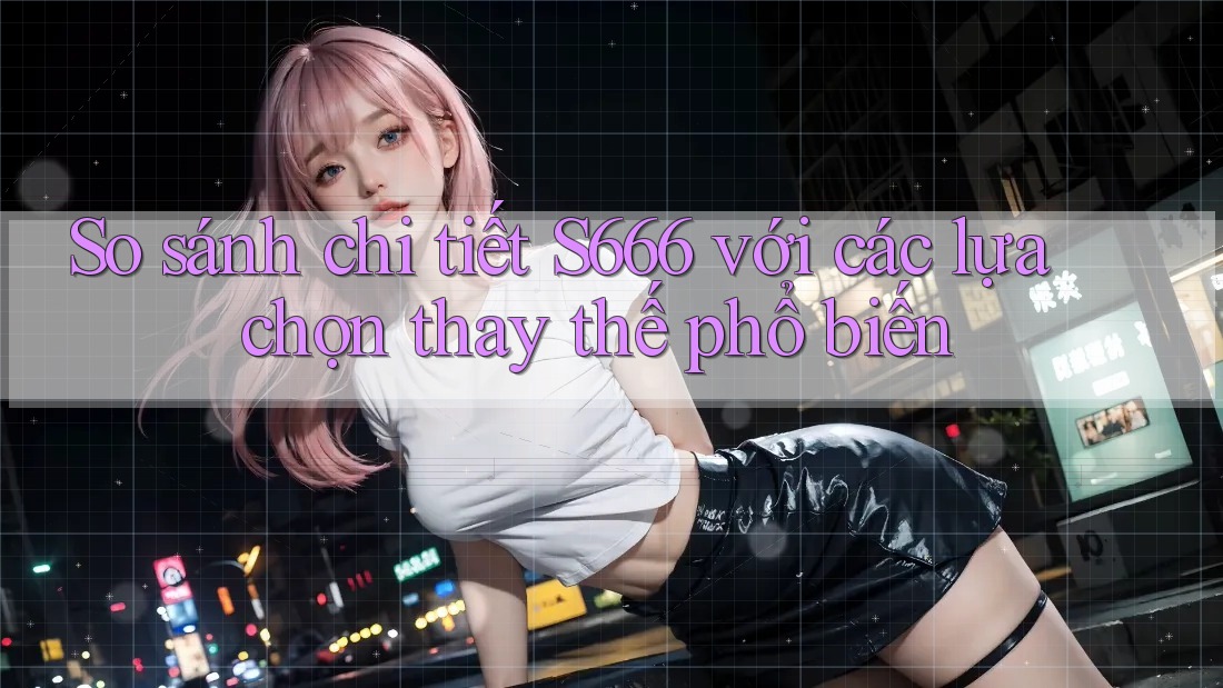 So sánh chi tiết s666 với các lựa chọn thay thế phổ biến So sánh chi tiết s666 với các lựa chọn thay thế phổ biến