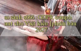 so sánh s666 GDPR compliant cho Việt kiều phiên bản 2027