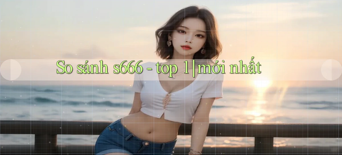 So sánh s666   top 1 mới nhất