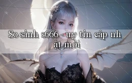 So sánh s666   uy tín cập nhật mới