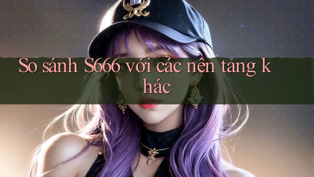 So sánh s666 với các nền tảng khác So sánh s666 với các nền tảng khác